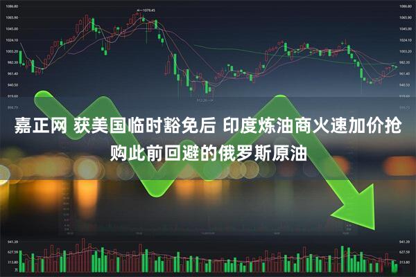 嘉正网 获美国临时豁免后 印度炼油商火速加价抢购此前回避的俄罗斯原油
