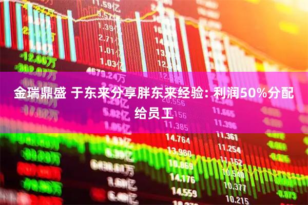 金瑞鼎盛 于东来分享胖东来经验: 利润50%分配给员工