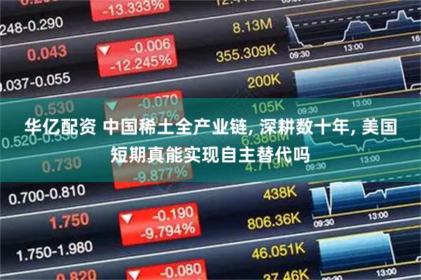 华亿配资 中国稀土全产业链, 深耕数十年, 美国短期真能实现自主替代吗