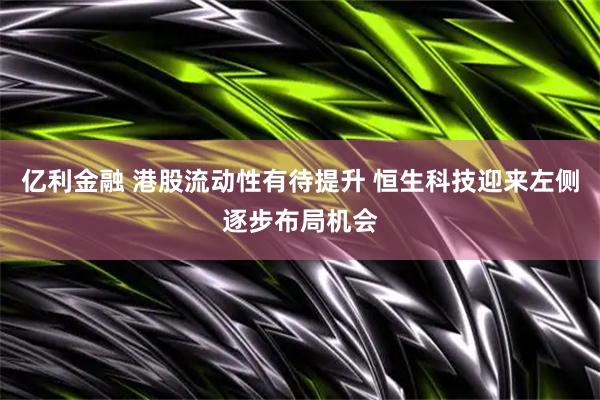 亿利金融 港股流动性有待提升 恒生科技迎来左侧逐步布局机会