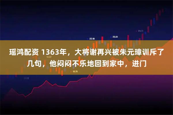 瑶鸿配资 1363年，大将谢再兴被朱元璋训斥了几句，他闷闷不乐地回到家中，进门