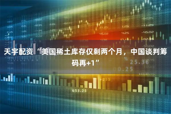 天宇配资 “美国稀土库存仅剩两个月，中国谈判筹码再+1”