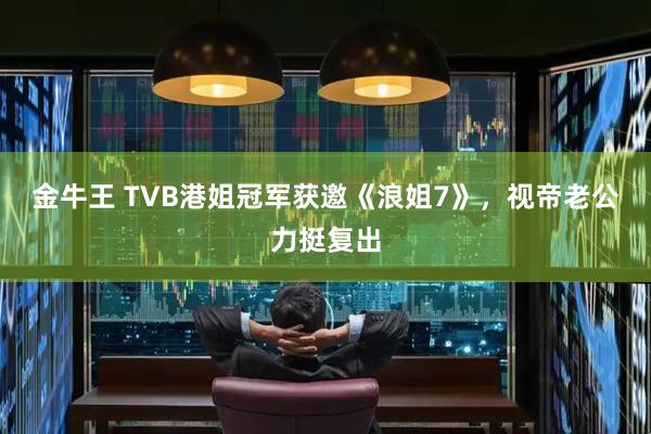 金牛王 TVB港姐冠军获邀《浪姐7》，视帝老公力挺复出