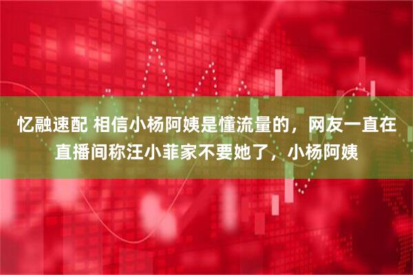 忆融速配 相信小杨阿姨是懂流量的，网友一直在直播间称汪小菲家不要她了，小杨阿姨