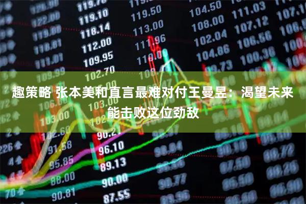 趣策略 张本美和直言最难对付王曼昱：渴望未来能击败这位劲敌