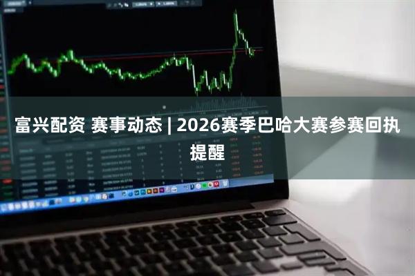 富兴配资 赛事动态 | 2026赛季巴哈大赛参赛回执提醒