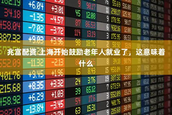 兆富配资 上海开始鼓励老年人就业了，这意味着什么