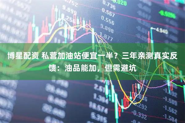 博星配资 私营加油站便宜一半？三年亲测真实反馈：油品能加，但需避坑