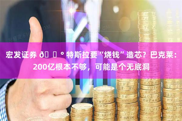 宏发证券 💰 特斯拉要“烧钱”造芯？巴克莱：200亿根本不够，可能是个无底洞