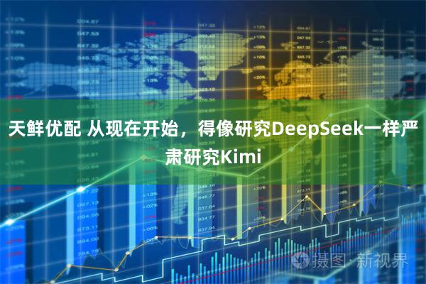 天鲜优配 从现在开始，得像研究DeepSeek一样严肃研究Kimi