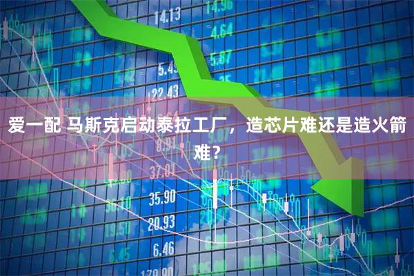 爱一配 马斯克启动泰拉工厂，造芯片难还是造火箭难？