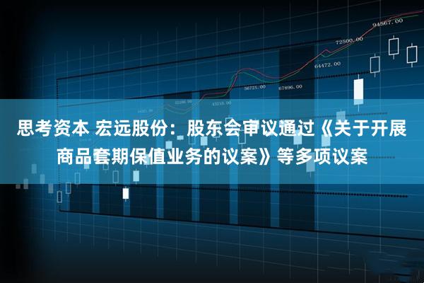 思考资本 宏远股份：股东会审议通过《关于开展商品套期保值业务的议案》等多项议案