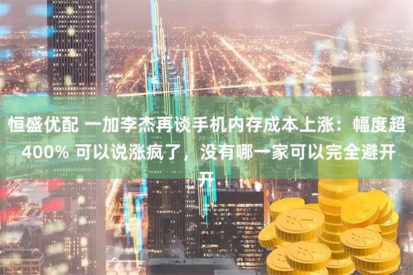 恒盛优配 一加李杰再谈手机内存成本上涨：幅度超 400% 可以说涨疯了，没有哪一家可以完全避开