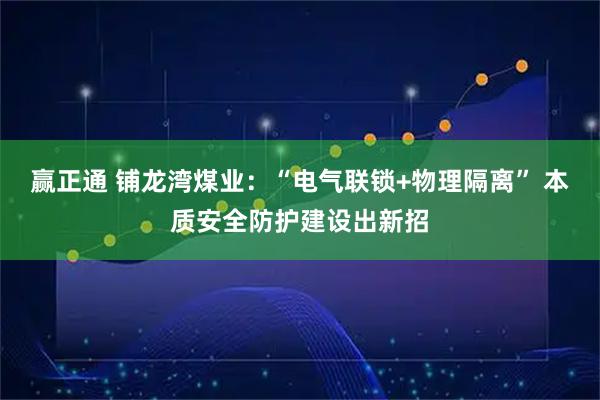 赢正通 铺龙湾煤业：“电气联锁+物理隔离” 本质安全防护建设出新招