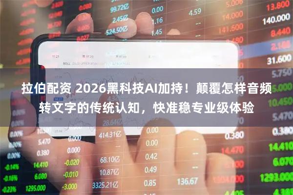 拉伯配资 2026黑科技AI加持！颠覆怎样音频转文字的传统认知，快准稳专业级体验