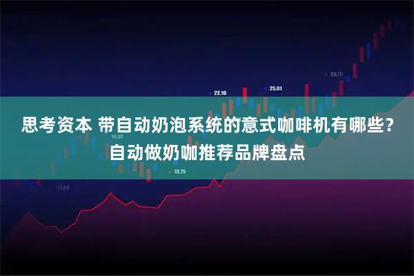 思考资本 带自动奶泡系统的意式咖啡机有哪些？自动做奶咖推荐品牌盘点