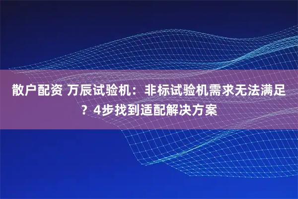 散户配资 万辰试验机：非标试验机需求无法满足？4步找到适配解决方案