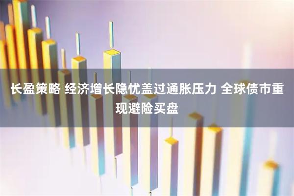 长盈策略 经济增长隐忧盖过通胀压力 全球债市重现避险买盘