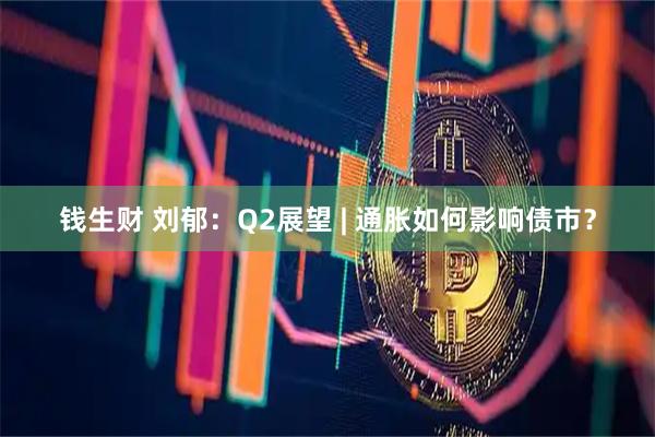 钱生财 刘郁:Q2展望 | 通胀如何影响债市?