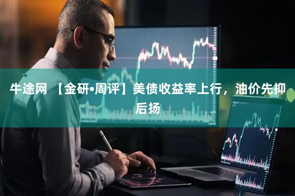 牛途网 【金研•周评】美债收益率上行，油价先抑后扬