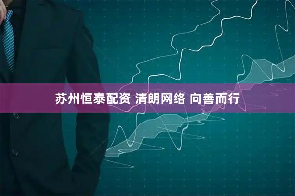 苏州恒泰配资 清朗网络 向善而行
