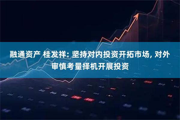 融通资产 桂发祥: 坚持对内投资开拓市场, 对外审慎考量择机开展投资