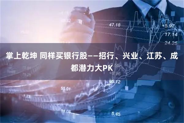 掌上乾坤 同样买银行股——招行、兴业、江苏、成都潜力大PK