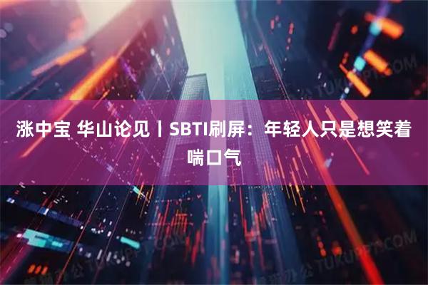 涨中宝 华山论见丨SBTI刷屏:年轻人只是想笑着喘口气