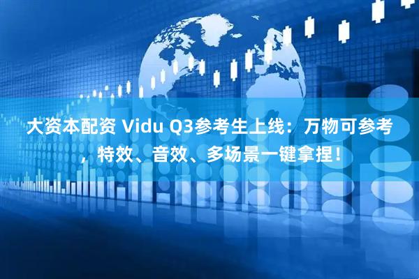 大资本配资 Vidu Q3参考生上线：万物可参考，特效、音效、多场景一键拿捏！