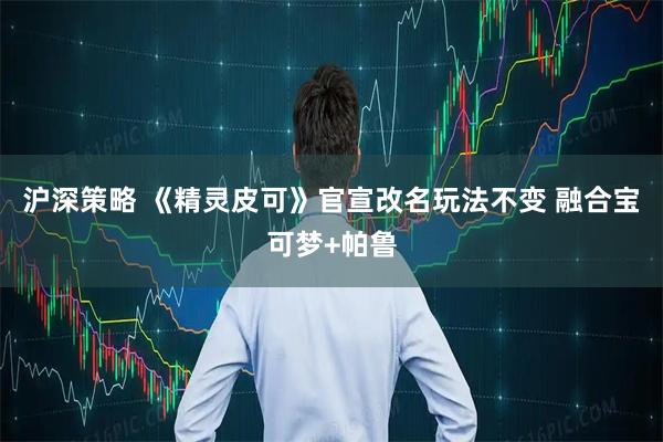 沪深策略 《精灵皮可》官宣改名玩法不变 融合宝可梦+帕鲁