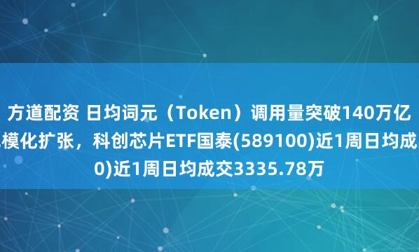 方道配资 日均词元(Token)调用量突破140万亿,国产算力规模化扩张,科创芯片ETF国泰(589100)近1周日均成交3335.78万