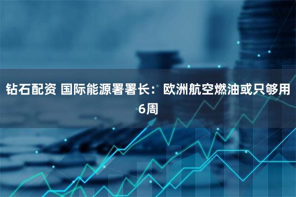 钻石配资 国际能源署署长：欧洲航空燃油或只够用6周