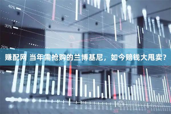 赚配网 当年需抢购的兰博基尼，如今赔钱大甩卖？