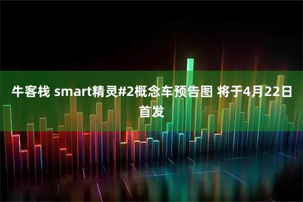 牛客栈 smart精灵#2概念车预告图 将于4月22日首发