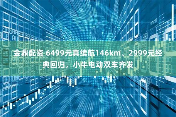 金鼎配资 6499元真续航146km、2999元经典回归，小牛电动双车齐发
