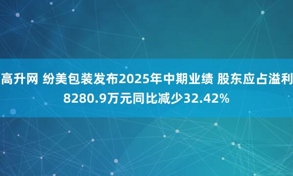 高升网 纷美包装发布2025年中期业绩 股东应占溢利8280.9万元同比减少32.42%