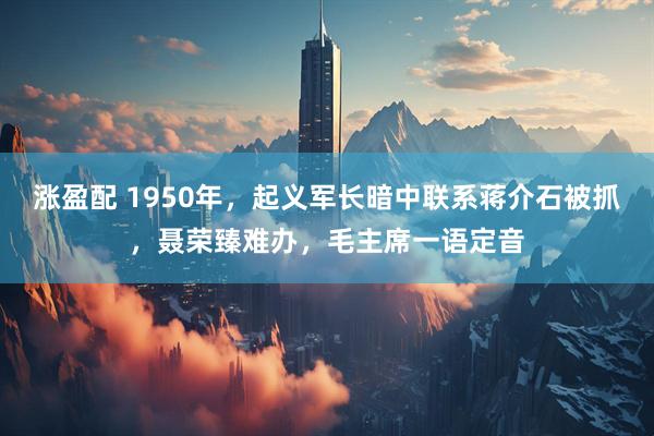 涨盈配 1950年，起义军长暗中联系蒋介石被抓，聂荣臻难办，毛主席一语定音