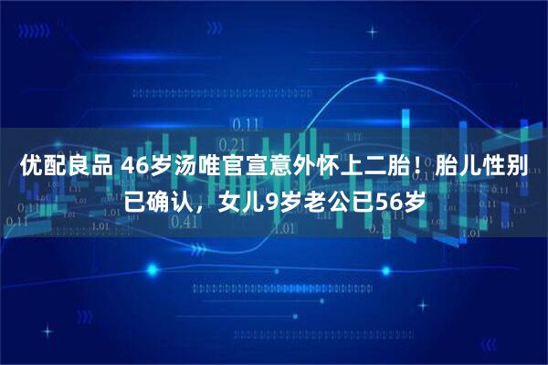 优配良品 46岁汤唯官宣意外怀上二胎！胎儿性别已确认，女儿9岁老公已56岁
