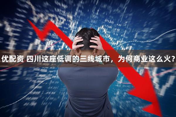 优配资 四川这座低调的三线城市，为何商业这么火？