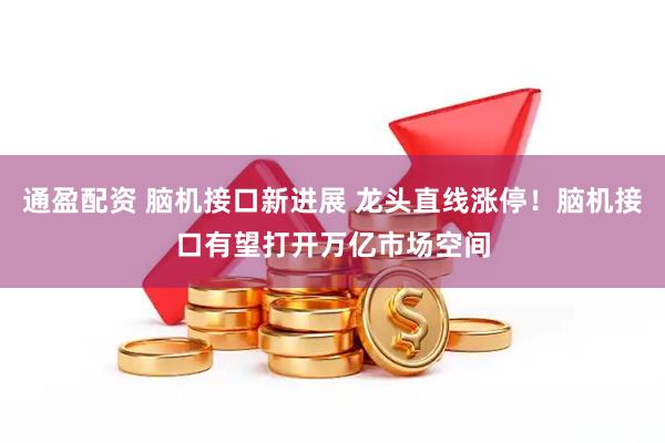 通盈配资 脑机接口新进展 龙头直线涨停！脑机接口有望打开万亿市场空间