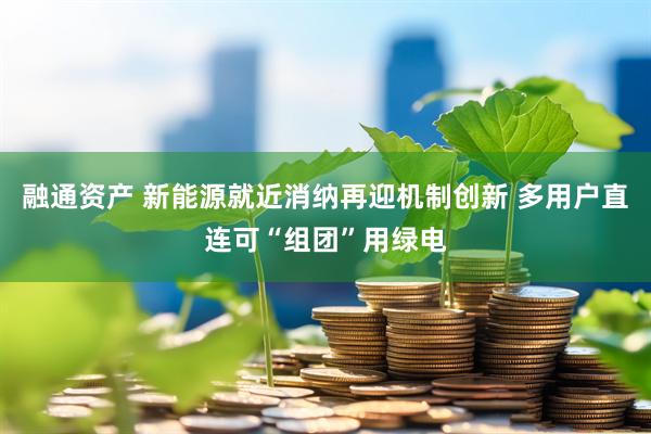 融通资产 新能源就近消纳再迎机制创新 多用户直连可“组团”用绿电