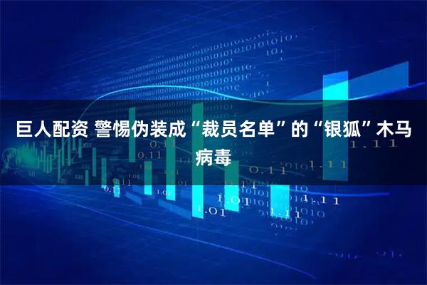 巨人配资 警惕伪装成“裁员名单”的“银狐”木马病毒