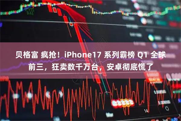 贝格富 疯抢！iPhone17 系列霸榜 Q1 全球前三，狂卖数千万台，安卓彻底慌了