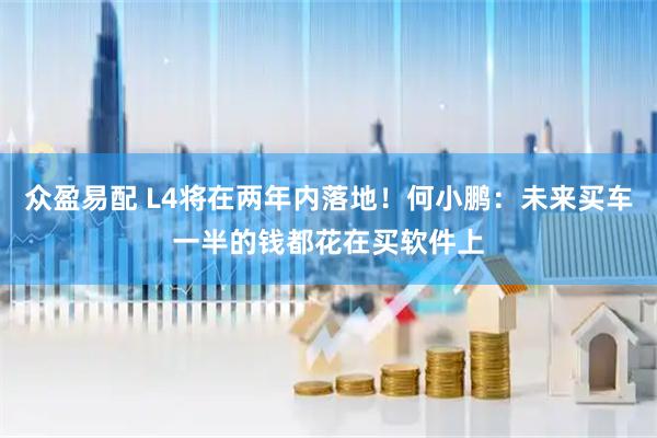 众盈易配 L4将在两年内落地！何小鹏：未来买车一半的钱都花在买软件上