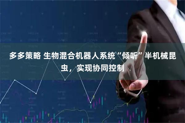 多多策略 生物混合机器人系统“倾听”半机械昆虫，实现协同控制