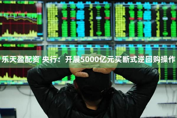 乐天盈配资 央行：开展5000亿元买断式逆回购操作