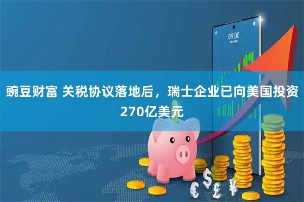 豌豆财富 关税协议落地后，瑞士企业已向美国投资270亿美元