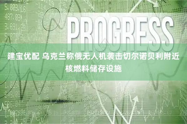 建宝优配 乌克兰称俄无人机袭击切尔诺贝利附近核燃料储存设施