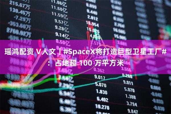 瑶鸿配资 V人文｜#SpaceX将打造巨型卫星工厂#：占地超 100 万平方米