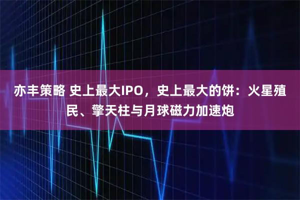亦丰策略 史上最大IPO，史上最大的饼：火星殖民、擎天柱与月球磁力加速炮